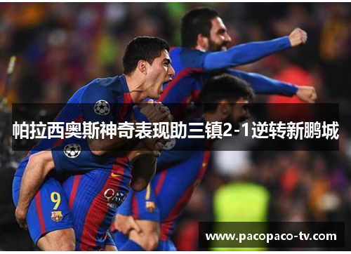 帕拉西奥斯神奇表现助三镇2-1逆转新鹏城